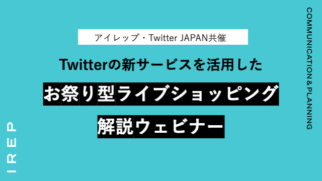 アイレップ・Twitter JAPAN共催「Twitterの新サービスを活用したお祭り型ライブショッピング解説ウェビナー」