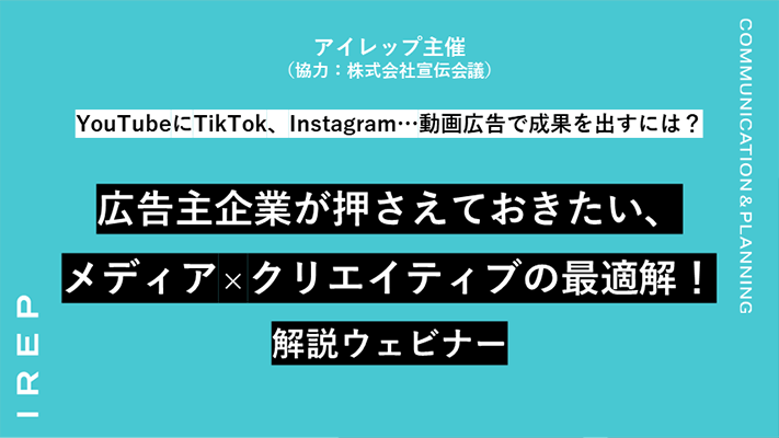 アイレップ主催（協力：株式会社宣伝会議）「YouTubeにTikTok、Instagram…動画広告で成果を出すには？広告主企業が押さえておきたい、メディア×クリエイティブの最適解！解説ウェビナー」