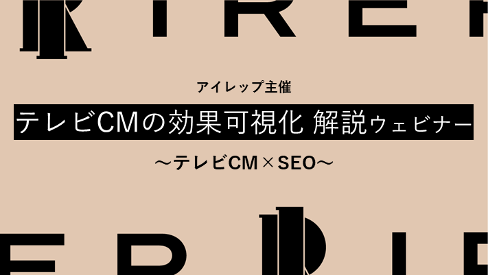 アイレップ主催「テレビCMの効果可視化 解説ウェビナー～テレビCM×SEO～」