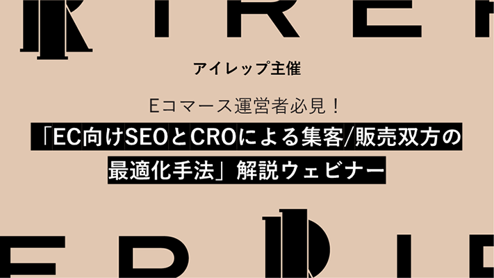 アイレップ主催「Eコマース運営者必見！『EC向けSEOとCROによる集客/販売双方の最適化手法』解説ウェビナー」