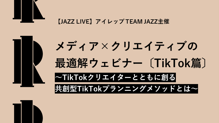 アイレップ TEAM JAZZ主催「メディア×クリエイティブの最適解ウェビナー〔TikTok篇〕」<br> ～TikTokクリエイターとともに創る共創型TikTokプランニングメソッドとは～