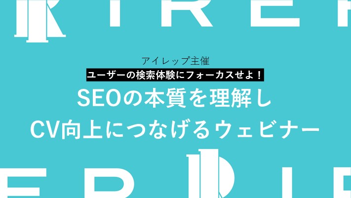 アイレップ主催「ユーザーの検索体験にフォーカスせよ！SEOの本質を理解しCV向上につなげるウェビナー」