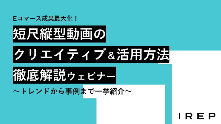 アイレップ主催「Eコマース成果最大化！短尺縦型動画のクリエイティブ＆活用方法 徹底解説ウェビナー ～トレンドから事例まで一挙紹介～」