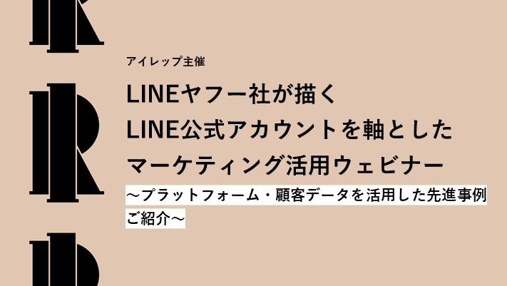 アイレップ主催「LINEヤフー社が描くLINE公式アカウントを軸としたマーケティング活用ウェビナー～プラットフォーム・顧客データを活用した先進事例ご紹介～」